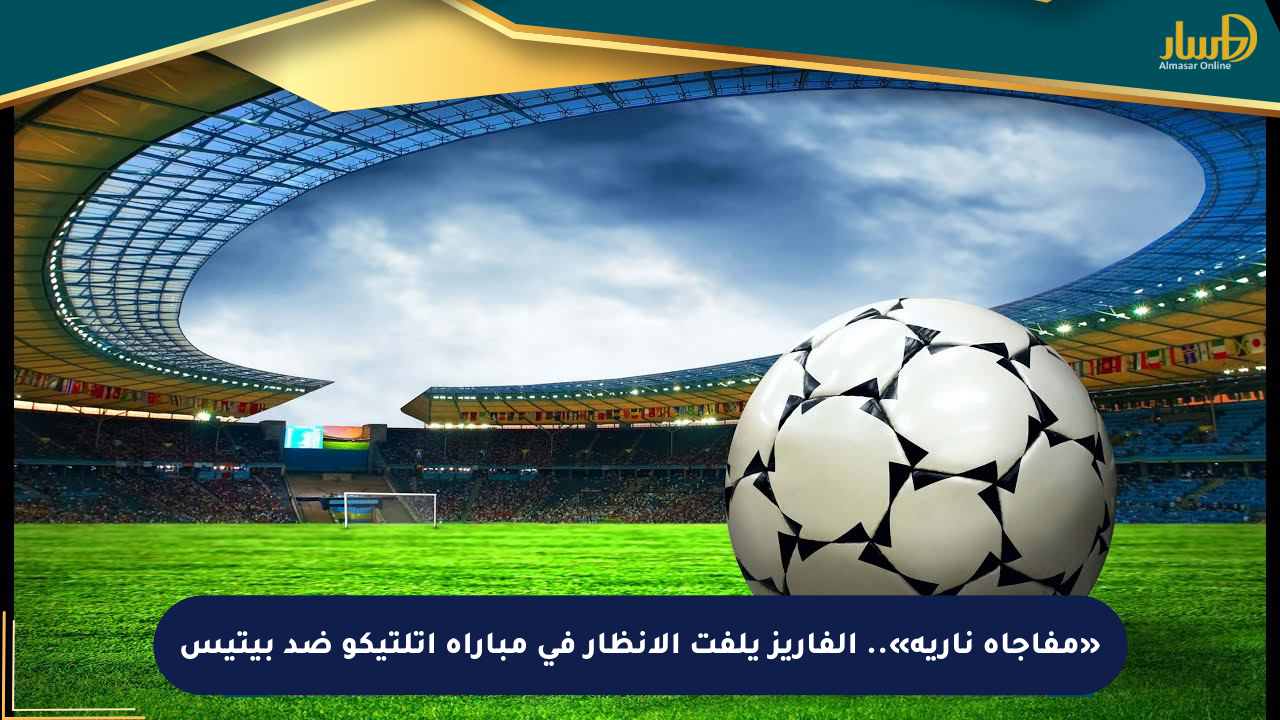 لحظة من مباراة أتلتيكو مدريد ضد ريال بتيس في الدوري الإسباني